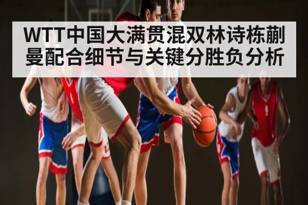 WTT中国大满贯混双林诗栋蒯曼配合细节与关键分胜负分析