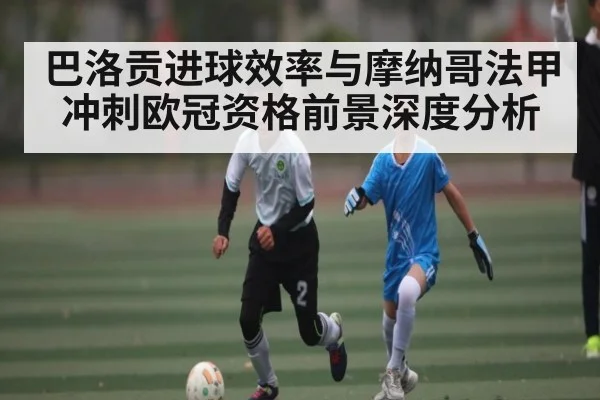 巴洛贡进球效率与摩纳哥法甲冲刺欧冠资格前景深度分析