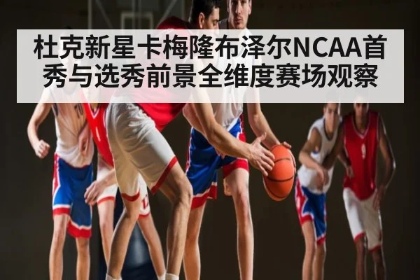 杜克新星卡梅隆布泽尔NCAA首秀与选秀前景全维度赛场观察