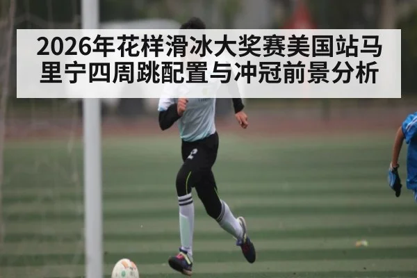 2026年花样滑冰大奖赛美国站马里宁四周跳配置与冲冠前景分析