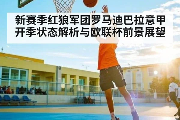 新赛季红狼军团罗马迪巴拉意甲开季状态解析与欧联杯前景展望