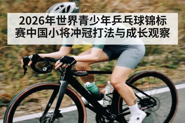 2026年世界青少年乒乓球锦标赛中国小将冲冠打法与成长观察