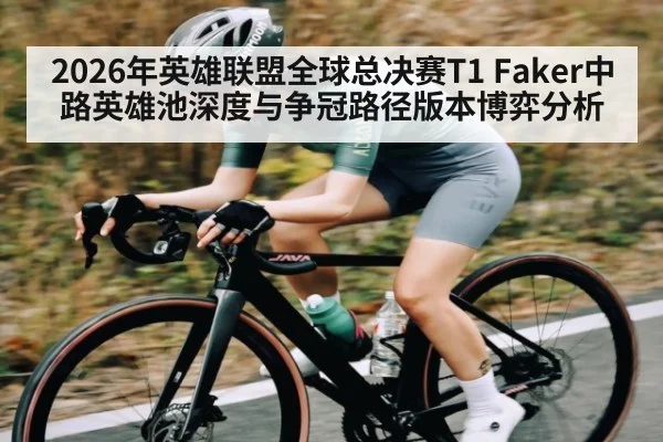 2026年英雄联盟全球总决赛T1 Faker中路英雄池深度与争冠路径版本博弈分析