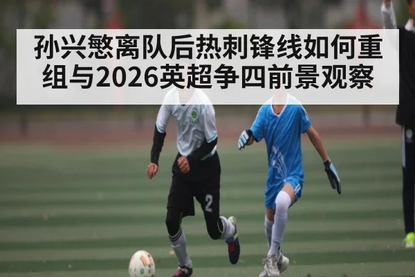 孙兴慜离队后热刺锋线如何重组与2026英超争四前景观察