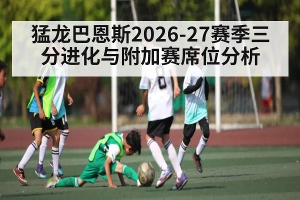猛龙巴恩斯2026-27赛季三分进化与附加赛席位分析